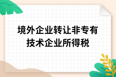 境外企業轉讓非專有技術至中國境內的企業所得稅稅務處理解析